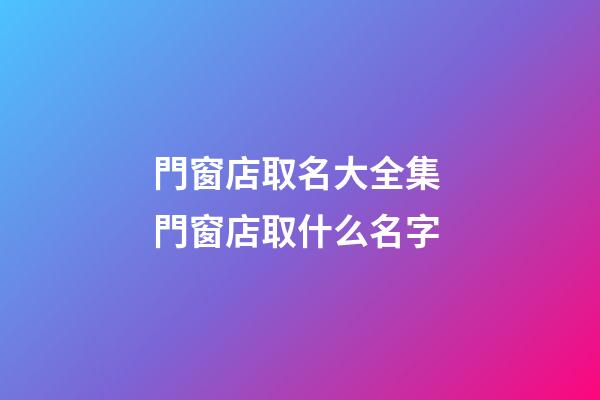 門窗店取名大全集 門窗店取什么名字-第1張-店鋪起名-玄機(jī)派